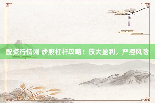 配资行情网 炒股杠杆攻略：放大盈利，严控风险