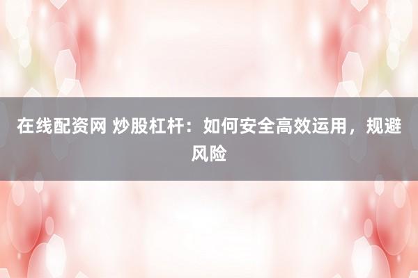 在线配资网 炒股杠杆：如何安全高效运用，规避风险