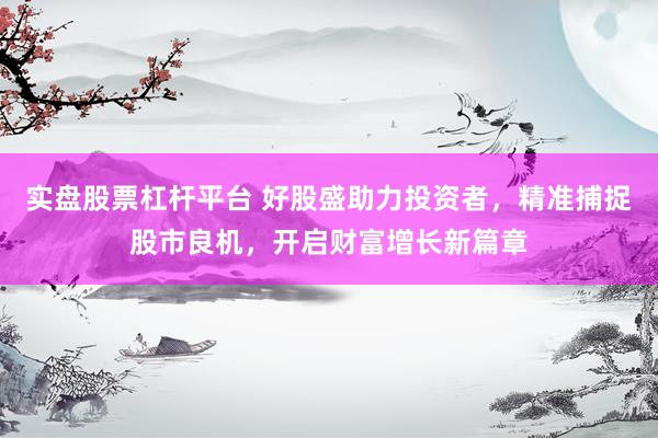 实盘股票杠杆平台 好股盛助力投资者，精准捕捉股市良机，开启财富增长新篇章