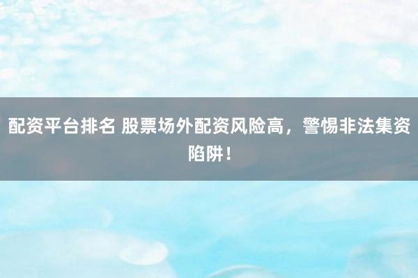 配资平台排名 股票场外配资风险高，警惕非法集资陷阱！