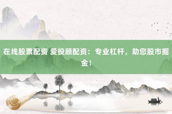 在线股票配资 爱投顾配资：专业杠杆，助您股市掘金！