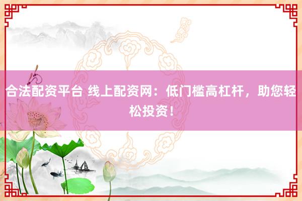 合法配资平台 线上配资网：低门槛高杠杆，助您轻松投资！