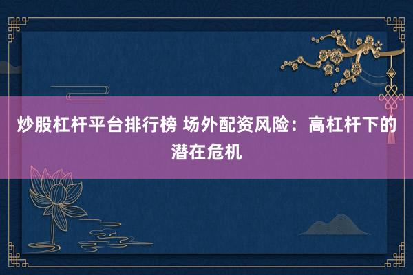 炒股杠杆平台排行榜 场外配资风险：高杠杆下的潜在危机