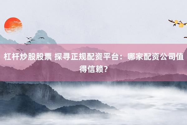 杠杆炒股股票 探寻正规配资平台：哪家配资公司值得信赖？