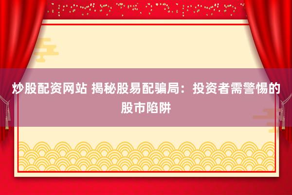 炒股配资网站 揭秘股易配骗局：投资者需警惕的股市陷阱