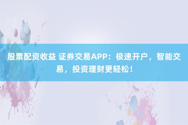 股票配资收益 证券交易APP：极速开户，智能交易，投资理财更轻松！