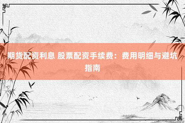 期货配资利息 股票配资手续费：费用明细与避坑指南
