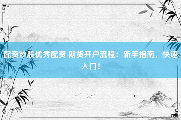 配资炒股优秀配资 期货开户流程：新手指南，快速入门！