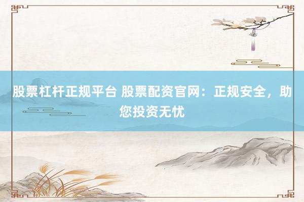 股票杠杆正规平台 股票配资官网：正规安全，助您投资无忧