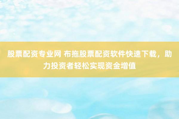 股票配资专业网 布拖股票配资软件快速下载，助力投资者轻松实现资金增值